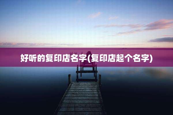 好听的复印店名字(复印店起个名字)