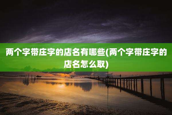 两个字带庄字的店名有哪些(两个字带庄字的店名怎么取)