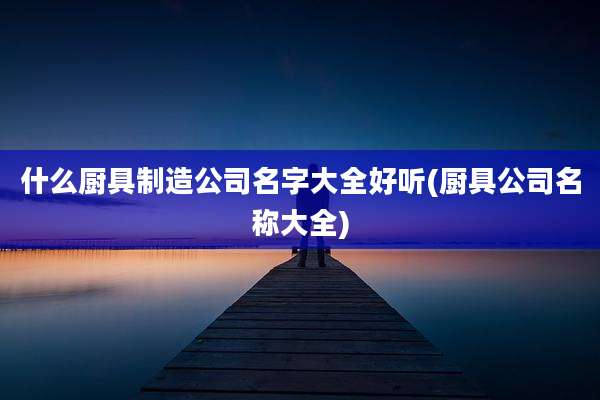 什么厨具制造公司名字大全好听(厨具公司名称大全)
