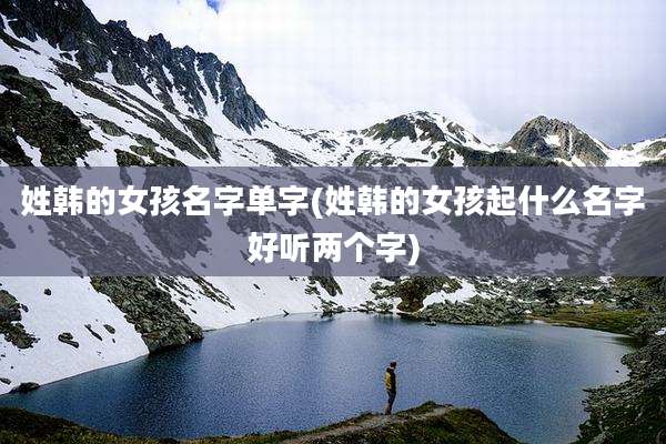 姓韩的女孩名字单字(姓韩的女孩起什么名字好听两个字)