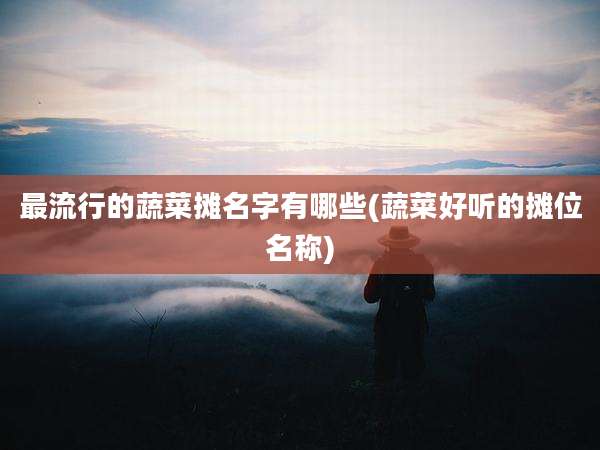 最流行的蔬菜摊名字有哪些(蔬菜好听的摊位名称)