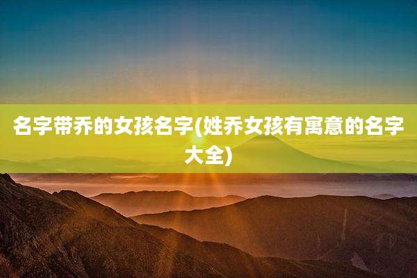 名字带乔的女孩名字(姓乔女孩有寓意的名字大全)