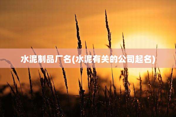 水泥制品厂名(水泥有关的公司起名)