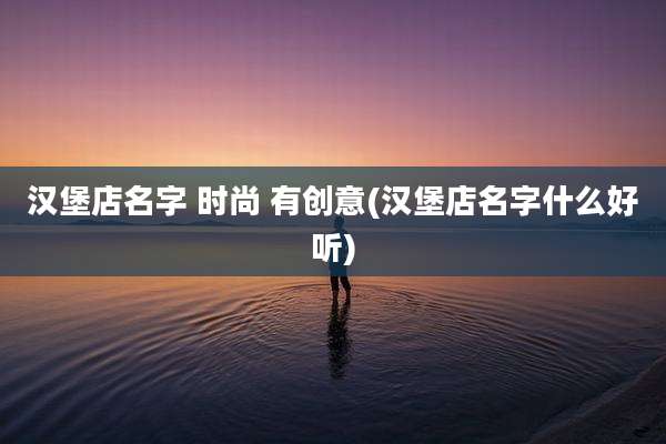 汉堡店名字 时尚 有创意(汉堡店名字什么好听)