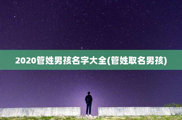 2020管姓男孩名字大全(管姓取名男孩)