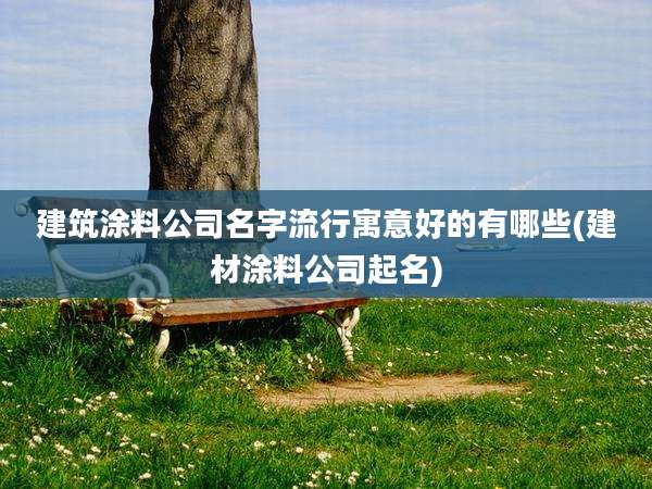 建筑涂料公司名字流行寓意好的有哪些(建材涂料公司起名)