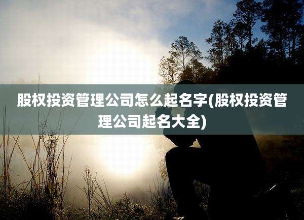 股权投资管理公司怎么起名字(股权投资管理公司起名大全)