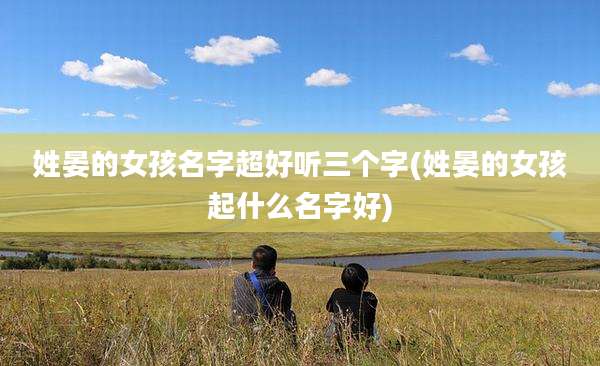 姓晏的女孩名字超好听三个字(姓晏的女孩起什么名字好)
