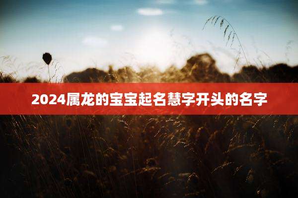 2024属龙的宝宝起名慧字开头的名字