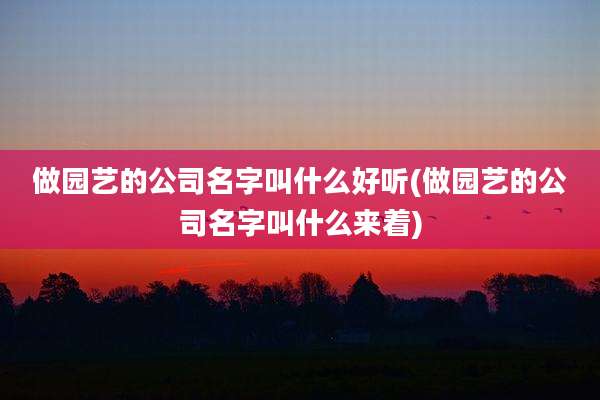 做园艺的公司名字叫什么好听(做园艺的公司名字叫什么来着)