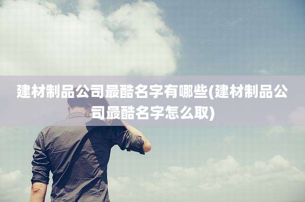 建材制品公司最酷名字有哪些(建材制品公司最酷名字怎么取)