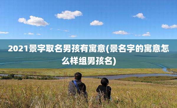 2021景字取名男孩有寓意(景名字的寓意怎么样组男孩名)