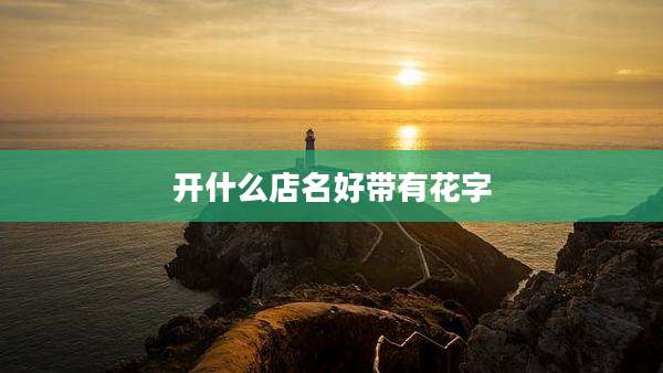 开什么店名好带有花字