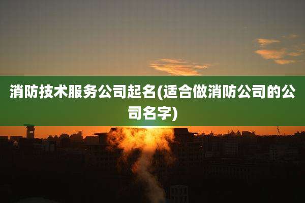 消防技术服务公司起名(适合做消防公司的公司名字)