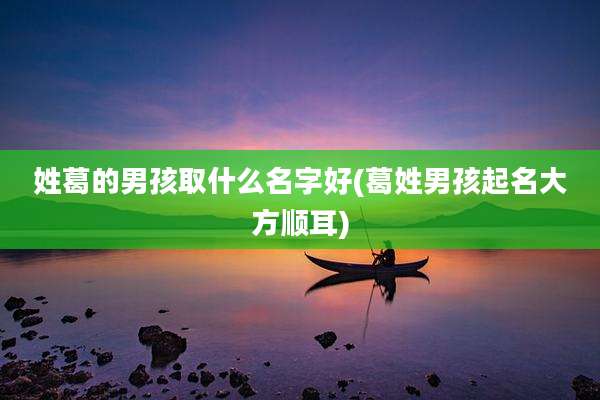 姓葛的男孩取什么名字好(葛姓男孩起名大方顺耳)