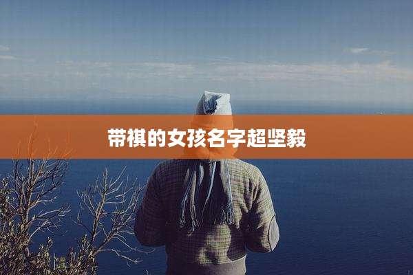 带祺的女孩名字超坚毅