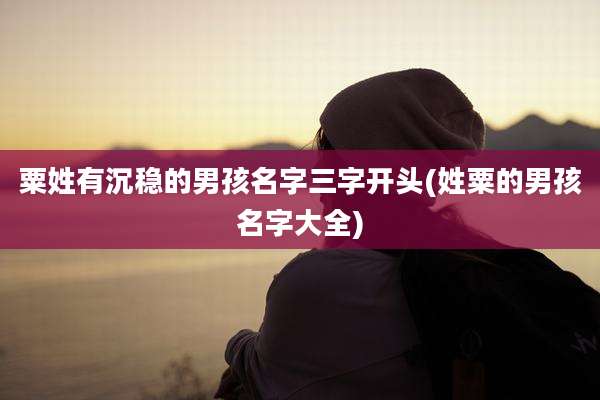 粟姓有沉稳的男孩名字三字开头(姓粟的男孩名字大全)