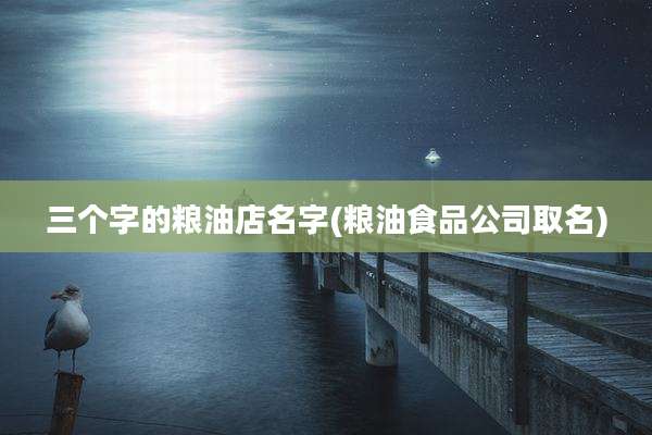 三个字的粮油店名字(粮油食品公司取名)