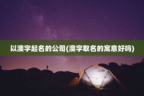 以澳字起名的公司(澳字取名的寓意好吗)
