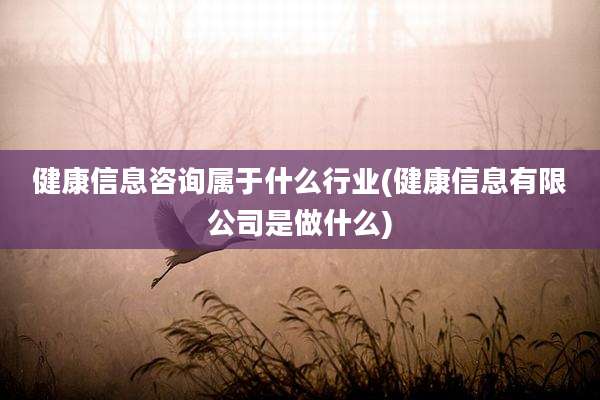 健康信息咨询属于什么行业(健康信息有限公司是做什么)