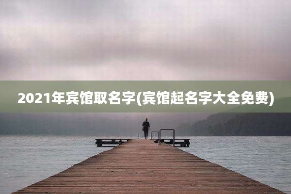 2021年宾馆取名字(宾馆起名字大全免费)