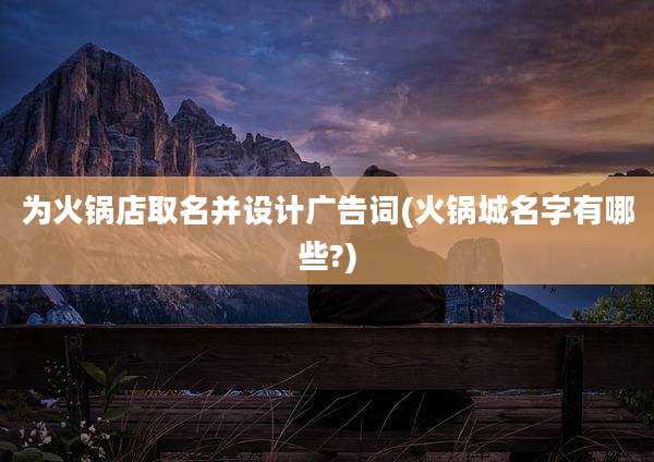 为火锅店取名并设计广告词(火锅城名字有哪些?)