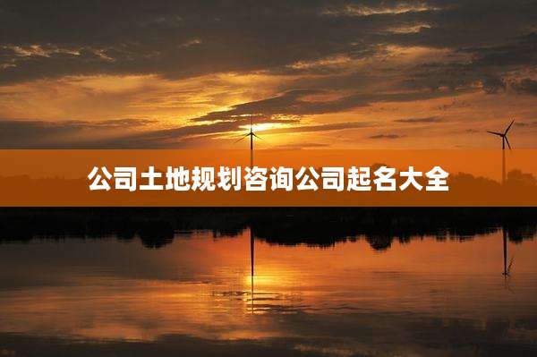 公司土地规划咨询公司起名大全