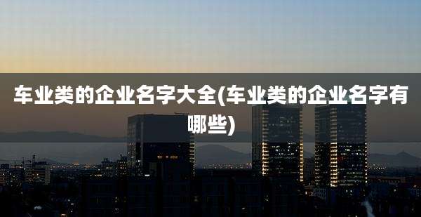 车业类的企业名字大全(车业类的企业名字有哪些)