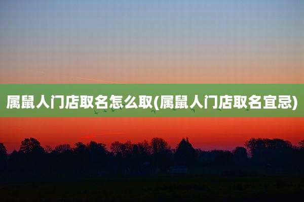 属鼠人门店取名怎么取(属鼠人门店取名宜忌)
