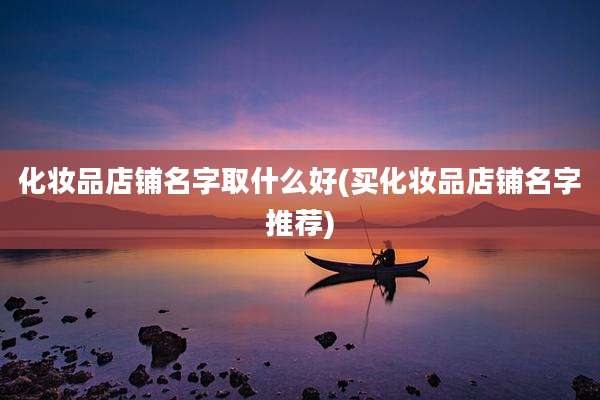 化妆品店铺名字取什么好(买化妆品店铺名字推荐)