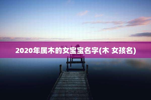 2020年属木的女宝宝名字(木 女孩名)