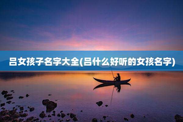 吕女孩子名字大全(吕什么好听的女孩名字)