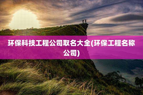 环保科技工程公司取名大全(环保工程名称公司)