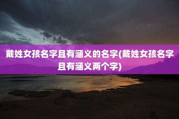 戴姓女孩名字且有涵义的名字(戴姓女孩名字且有涵义两个字)