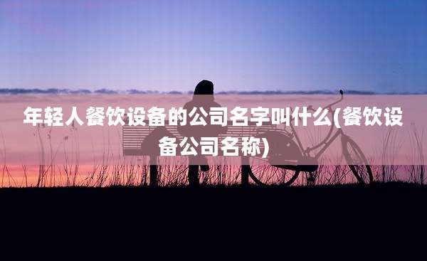 年轻人餐饮设备的公司名字叫什么(餐饮设备公司名称)