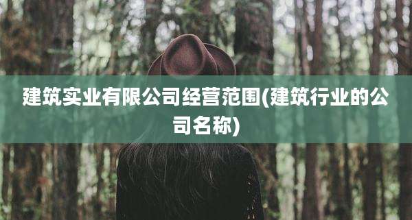 建筑实业有限公司经营范围(建筑行业的公司名称)