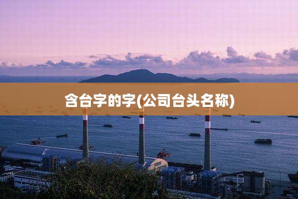 含台字的字(公司台头名称)