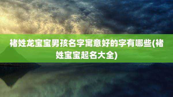 褚姓龙宝宝男孩名字寓意好的字有哪些(褚姓宝宝起名大全)