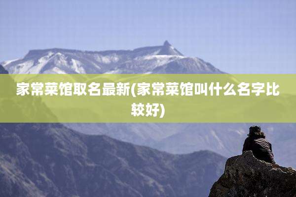 家常菜馆取名最新(家常菜馆叫什么名字比较好)