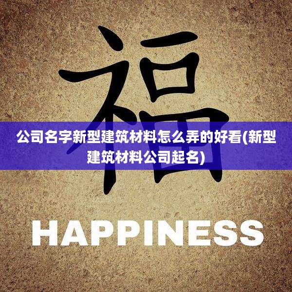 公司名字新型建筑材料怎么弄的好看(新型建筑材料公司起名)
