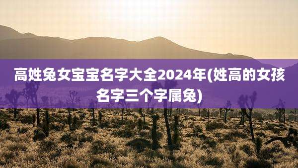 高姓兔女宝宝名字大全2024年(姓高的女孩名字三个字属兔)