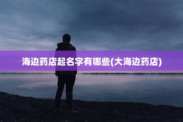 海边药店起名字有哪些(大海边药店)