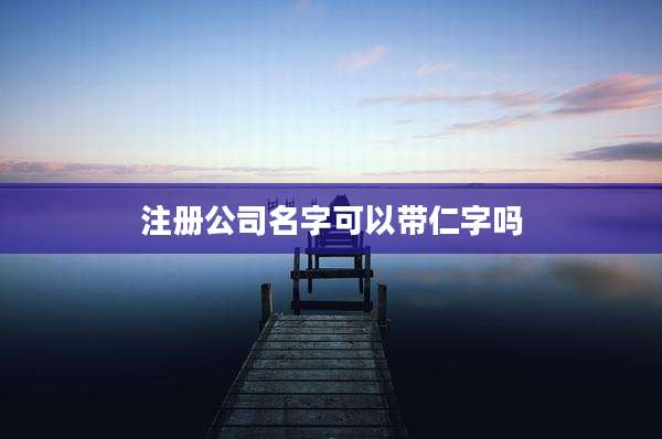 注册公司名字可以带仁字吗