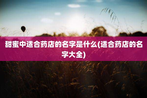 甜蜜中适合药店的名字是什么(适合药店的名字大全)