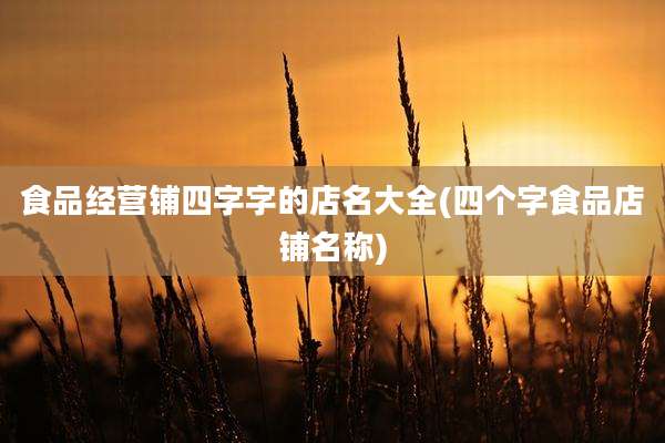 食品经营铺四字字的店名大全(四个字食品店铺名称)