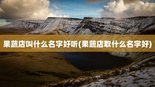 果蔬店叫什么名字好听(果蔬店取什么名字好)