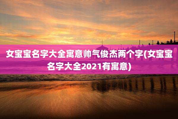 女宝宝名字大全寓意帅气俊杰两个字(女宝宝名字大全2021有寓意)