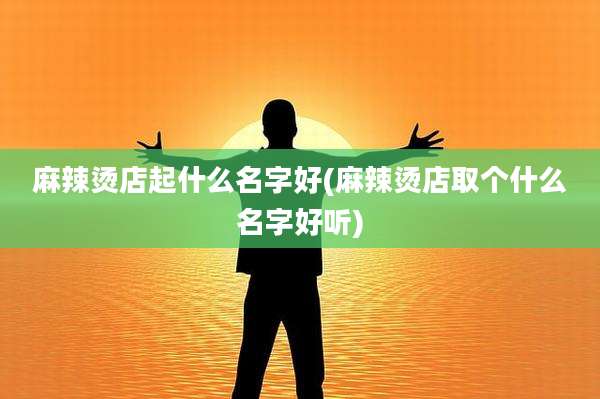 麻辣烫店起什么名字好(麻辣烫店取个什么名字好听)
