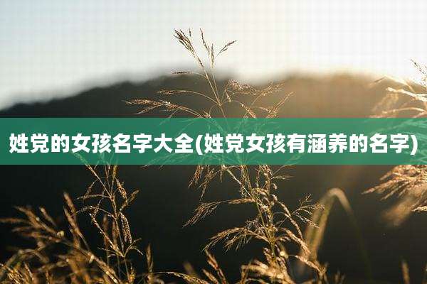 姓党的女孩名字大全(姓党女孩有涵养的名字)