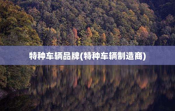 特种车辆品牌(特种车辆制造商)